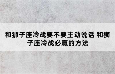 和狮子座冷战要不要主动说话 和狮子座冷战必赢的方法